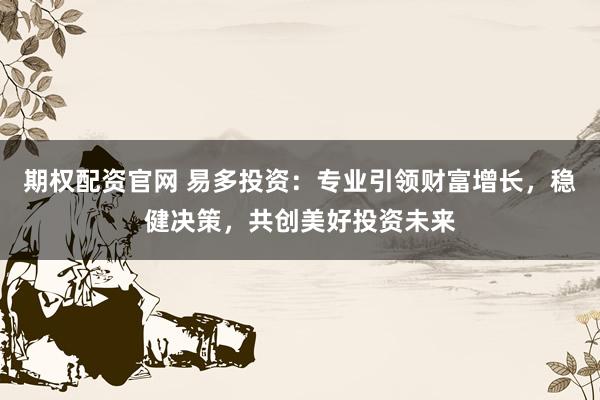 期权配资官网 易多投资：专业引领财富增长，稳健决策，共创美好投资未来