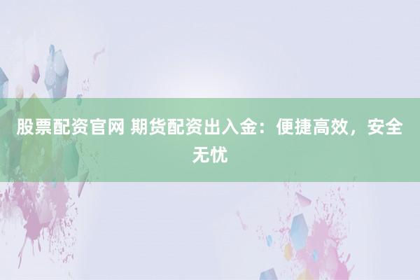 股票配资官网 期货配资出入金：便捷高效，安全无忧