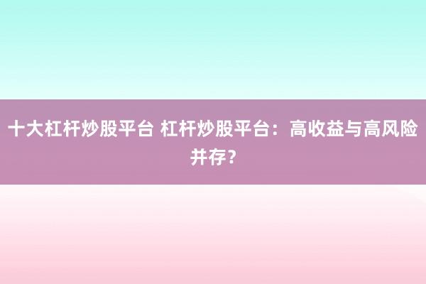十大杠杆炒股平台 杠杆炒股平台：高收益与高风险并存？