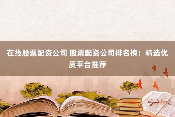 在线股票配资公司 股票配资公司排名榜：精选优质平台推荐