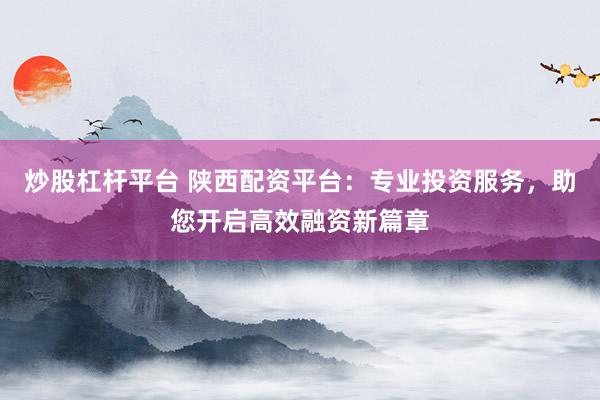 炒股杠杆平台 陕西配资平台：专业投资服务，助您开启高效融资新篇章