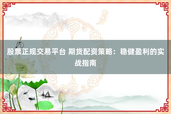 股票正规交易平台 期货配资策略：稳健盈利的实战指南