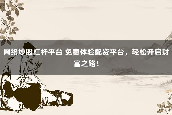 网络炒股杠杆平台 免费体验配资平台，轻松开启财富之路！