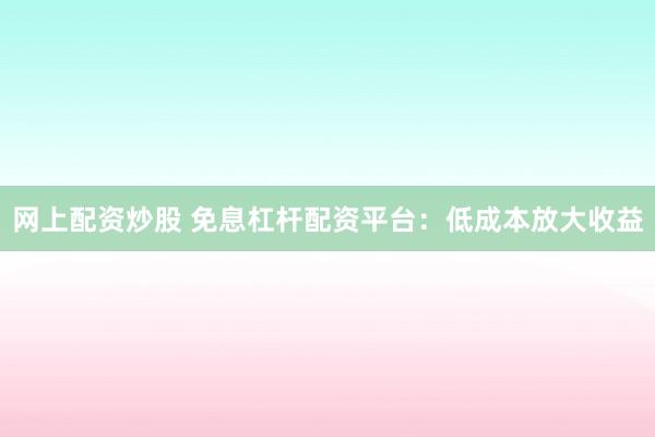 网上配资炒股 免息杠杆配资平台：低成本放大收益