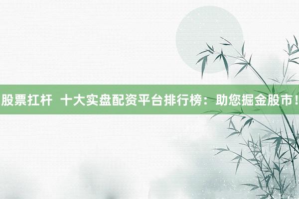 股票扛杆  十大实盘配资平台排行榜：助您掘金股市！