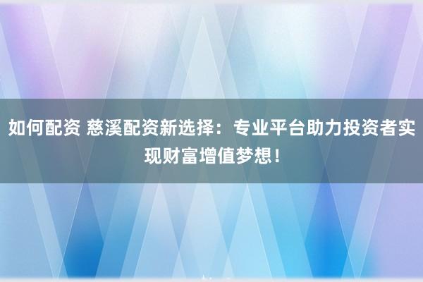 如何配资 慈溪配资新选择：专业平台助力投资者实现财富增值梦想！