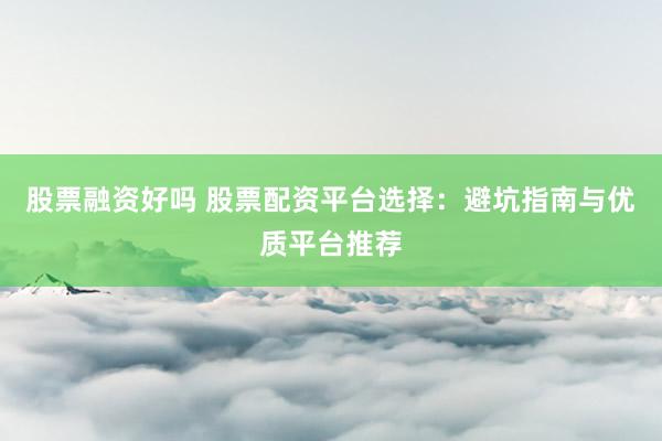 股票融资好吗 股票配资平台选择：避坑指南与优质平台推荐