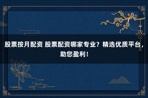 股票按月配资 股票配资哪家专业？精选优质平台，助您盈利！