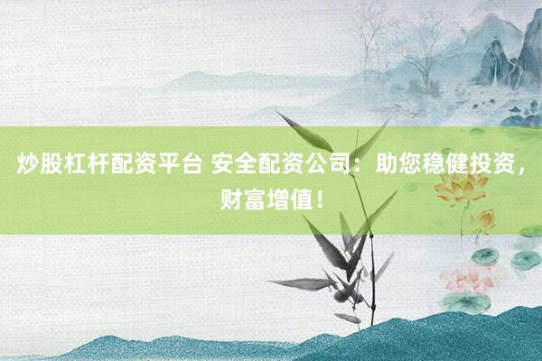 炒股杠杆配资平台 安全配资公司：助您稳健投资，财富增值！