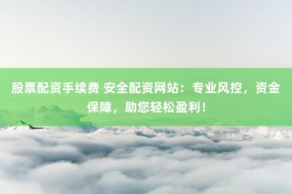 股票配资手续费 安全配资网站：专业风控，资金保障，助您轻松盈利！