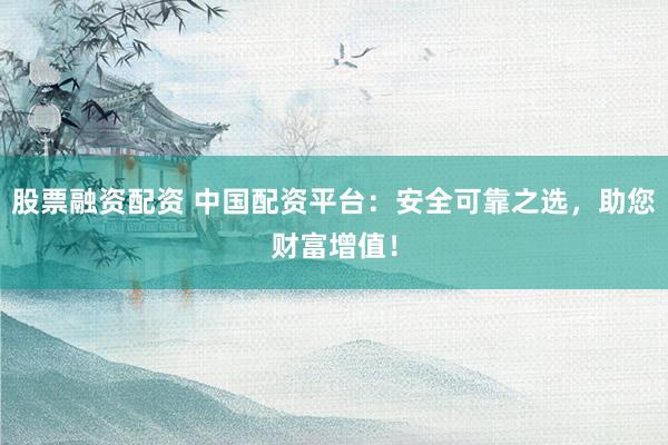 股票融资配资 中国配资平台：安全可靠之选，助您财富增值！
