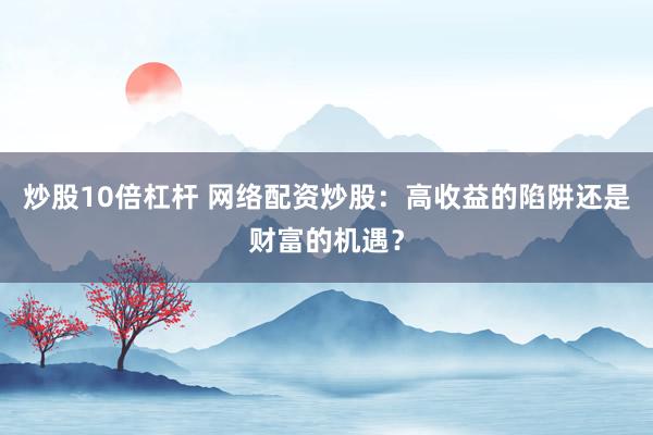 炒股10倍杠杆 网络配资炒股：高收益的陷阱还是财富的机遇？