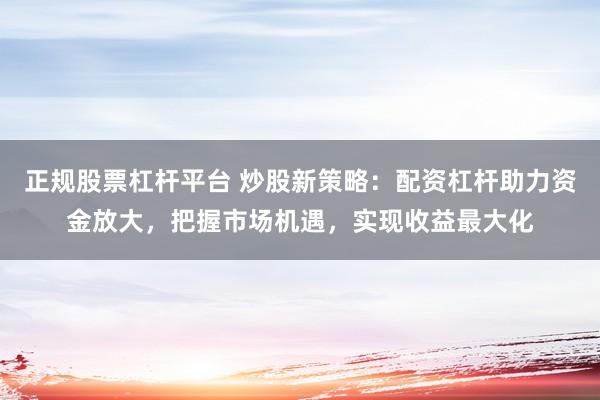 正规股票杠杆平台 炒股新策略：配资杠杆助力资金放大，把握市场机遇，实现收益最大化