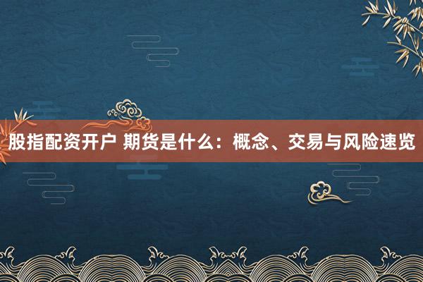股指配资开户 期货是什么：概念、交易与风险速览