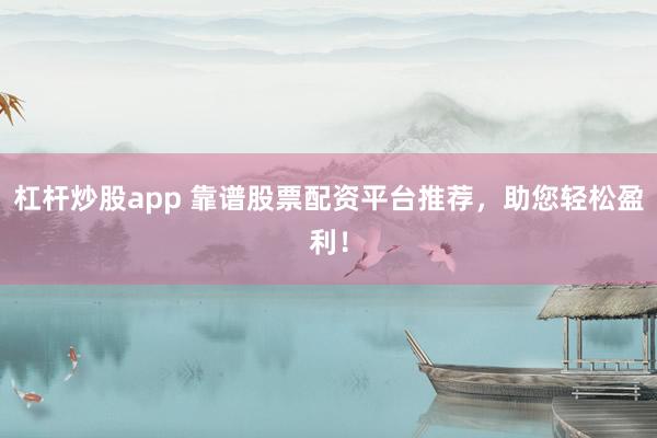 杠杆炒股app 靠谱股票配资平台推荐，助您轻松盈利！