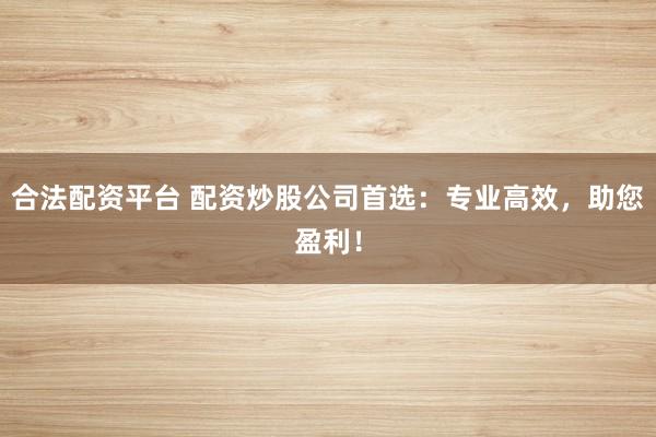 合法配资平台 配资炒股公司首选：专业高效，助您盈利！