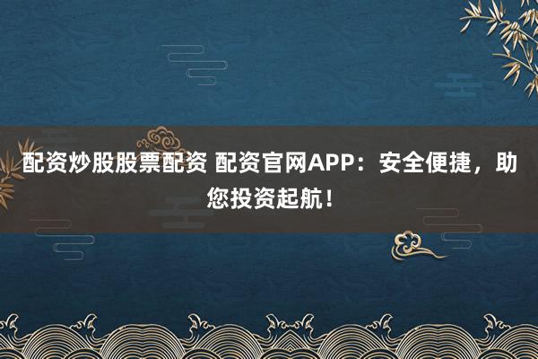 配资炒股股票配资 配资官网APP：安全便捷，助您投资起航！