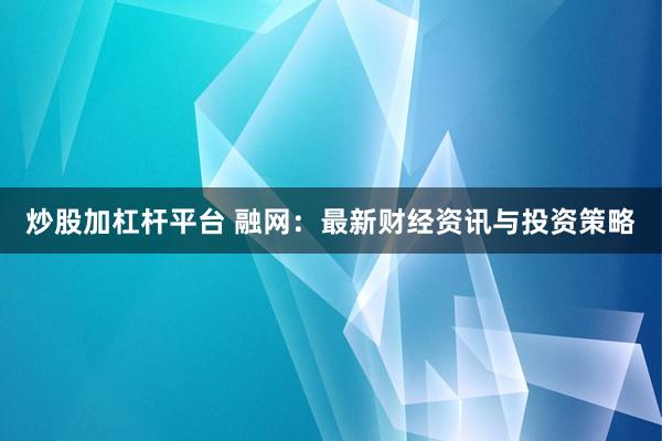 炒股加杠杆平台 融网：最新财经资讯与投资策略