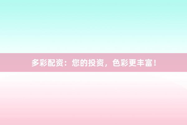 多彩配资：您的投资，色彩更丰富！