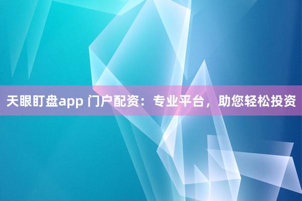 天眼盯盘app 门户配资：专业平台，助您轻松投资