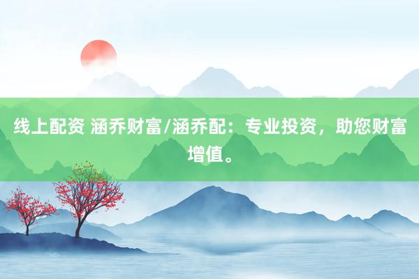 线上配资 涵乔财富/涵乔配：专业投资，助您财富增值。