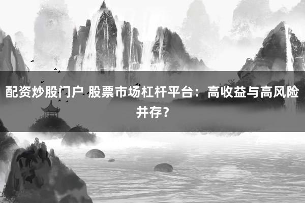 配资炒股门户 股票市场杠杆平台：高收益与高风险并存？