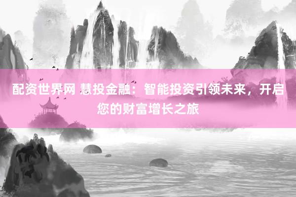 配资世界网 慧投金融：智能投资引领未来，开启您的财富增长之旅