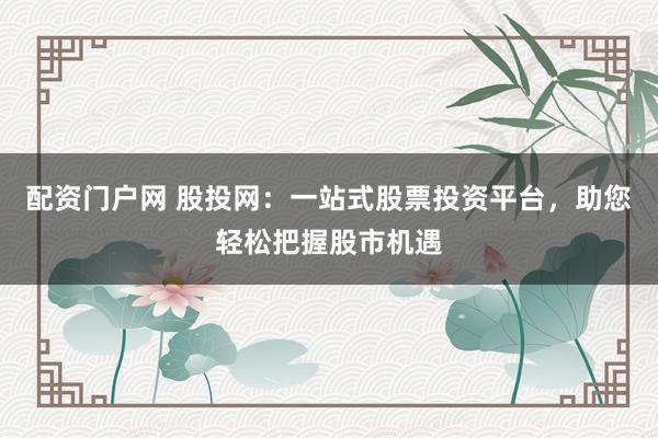 配资门户网 股投网：一站式股票投资平台，助您轻松把握股市机遇