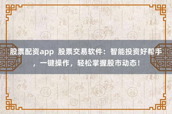 股票配资app  股票交易软件：智能投资好帮手，一键操作，轻松掌握股市动态！