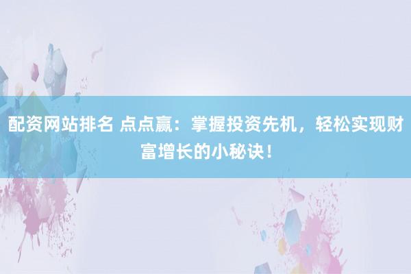 配资网站排名 点点赢：掌握投资先机，轻松实现财富增长的小秘诀！