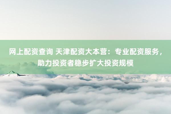 网上配资查询 天津配资大本营：专业配资服务，助力投资者稳步扩大投资规模