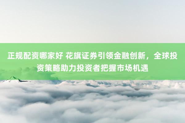 正规配资哪家好 花旗证券引领金融创新，全球投资策略助力投资者把握市场机遇