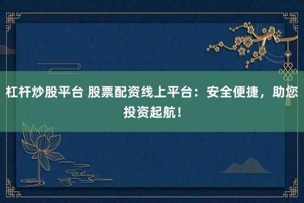 杠杆炒股平台 股票配资线上平台：安全便捷，助您投资起航！