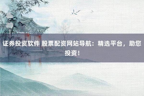 证券投资软件 股票配资网站导航：精选平台，助您投资！