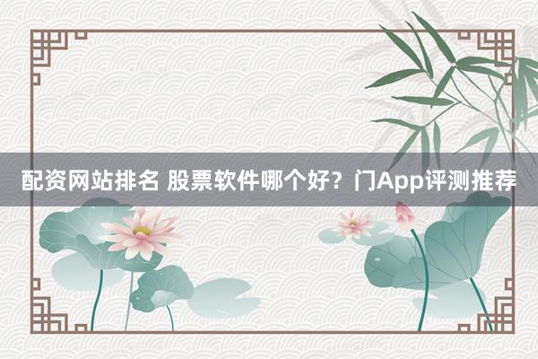 配资网站排名 股票软件哪个好？门App评测推荐