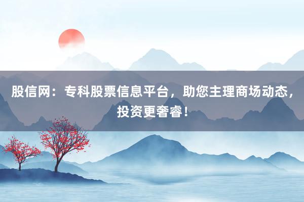 股信网：专科股票信息平台，助您主理商场动态，投资更奢睿！