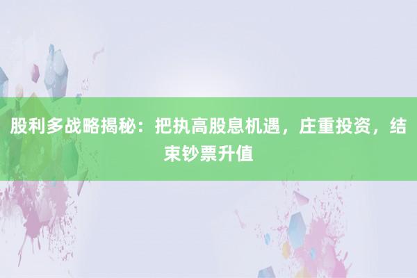 股利多战略揭秘：把执高股息机遇，庄重投资，结束钞票升值