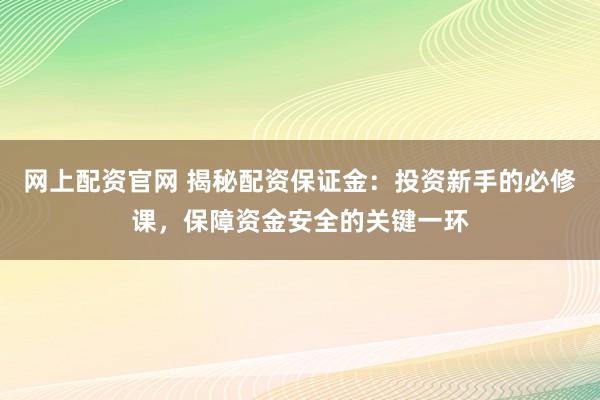 网上配资官网 揭秘配资保证金：投资新手的必修课，保障资金安全的关键一环