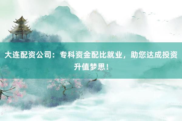 大连配资公司：专科资金配比就业，助您达成投资升值梦思！