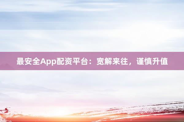 最安全App配资平台：宽解来往，谨慎升值