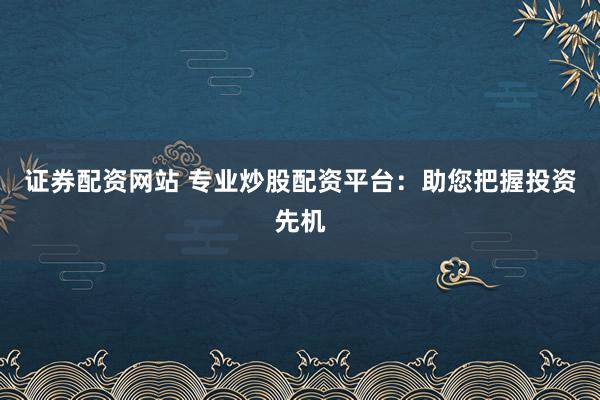 证券配资网站 专业炒股配资平台：助您把握投资先机