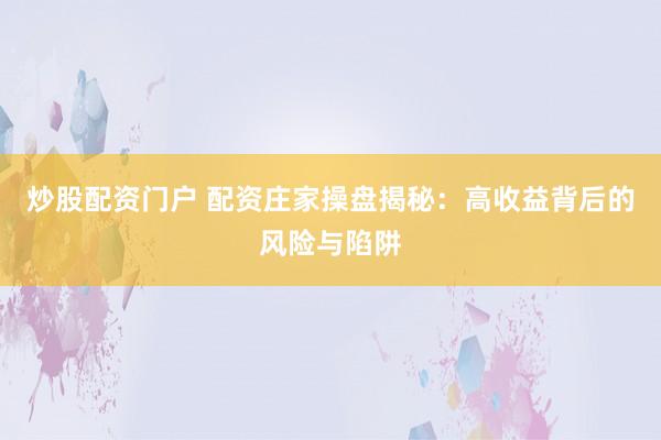 炒股配资门户 配资庄家操盘揭秘：高收益背后的风险与陷阱