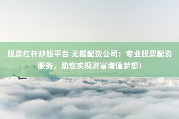 股票杠杆炒股平台 无锡配资公司：专业股票配资服务，助您实现财富增值梦想！