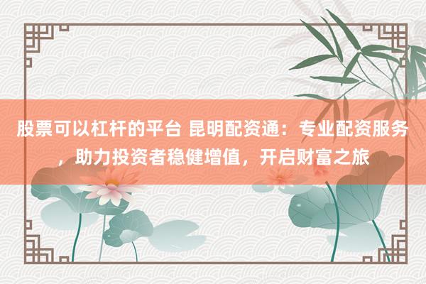 股票可以杠杆的平台 昆明配资通：专业配资服务，助力投资者稳健增值，开启财富之旅