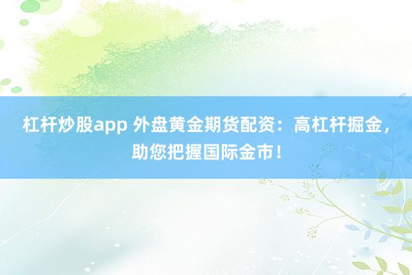 杠杆炒股app 外盘黄金期货配资：高杠杆掘金，助您把握国际金市！