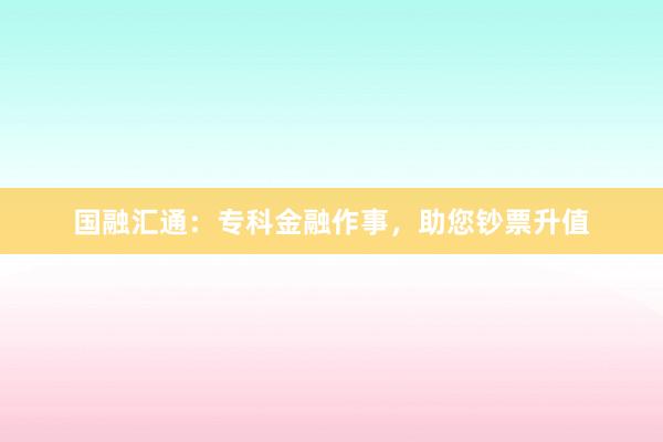 国融汇通：专科金融作事，助您钞票升值