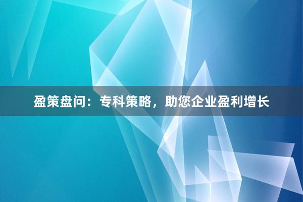 盈策盘问：专科策略，助您企业盈利增长