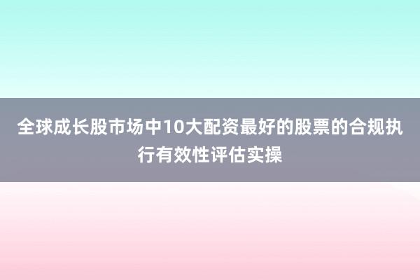 全球成长股市场中10大配资最好的股票的合规执行有效性评估实操