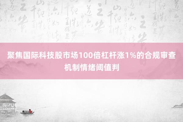 聚焦国际科技股市场100倍杠杆涨1%的合规审查机制情绪阈值判