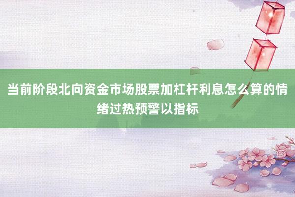 当前阶段北向资金市场股票加杠杆利息怎么算的情绪过热预警以指标